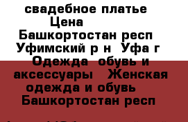 свадебное платье › Цена ­ 5 500 - Башкортостан респ., Уфимский р-н, Уфа г. Одежда, обувь и аксессуары » Женская одежда и обувь   . Башкортостан респ.